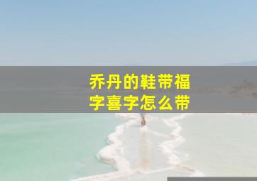 乔丹的鞋带福字喜字怎么带