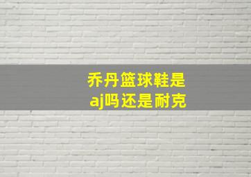 乔丹篮球鞋是aj吗还是耐克