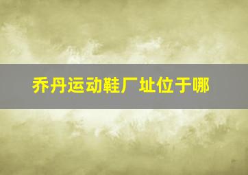 乔丹运动鞋厂址位于哪