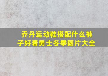 乔丹运动鞋搭配什么裤子好看男士冬季图片大全