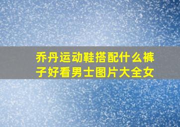 乔丹运动鞋搭配什么裤子好看男士图片大全女