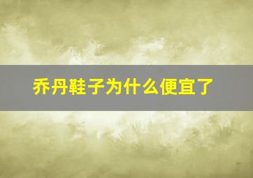 乔丹鞋子为什么便宜了