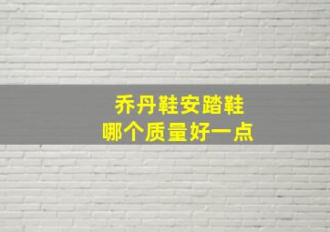 乔丹鞋安踏鞋哪个质量好一点