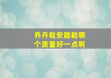 乔丹鞋安踏鞋哪个质量好一点啊