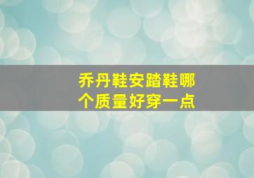 乔丹鞋安踏鞋哪个质量好穿一点