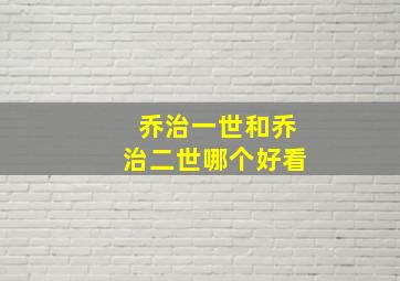 乔治一世和乔治二世哪个好看