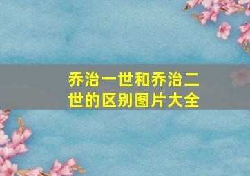 乔治一世和乔治二世的区别图片大全