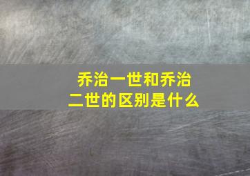 乔治一世和乔治二世的区别是什么