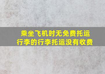 乘坐飞机时无免费托运行李的行李托运没有收费