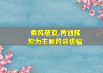 乘风破浪,再创辉煌为主题的演讲稿