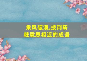 乘风破浪,披荆斩棘意思相近的成语