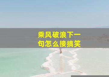 乘风破浪下一句怎么接搞笑