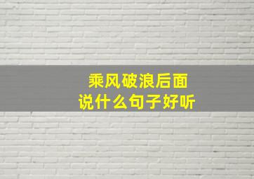 乘风破浪后面说什么句子好听