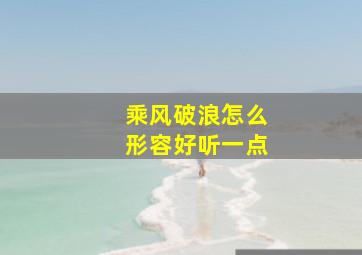 乘风破浪怎么形容好听一点