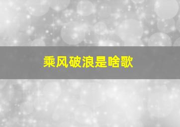 乘风破浪是啥歌