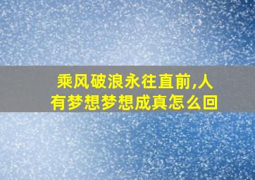 乘风破浪永往直前,人有梦想梦想成真怎么回