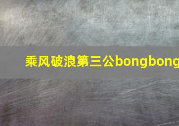 乘风破浪第三公bongbong