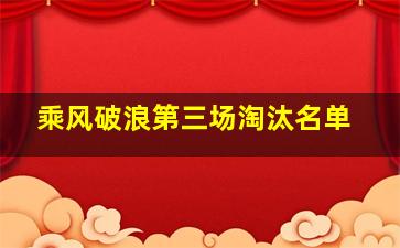 乘风破浪第三场淘汰名单