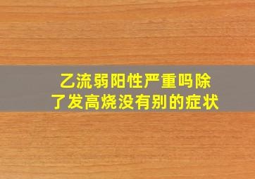 乙流弱阳性严重吗除了发高烧没有别的症状