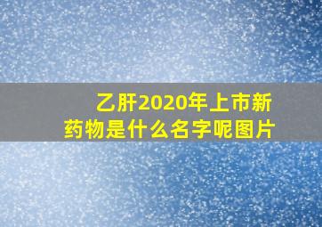 乙肝2020年上市新药物是什么名字呢图片