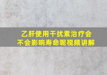 乙肝使用干扰素治疗会不会影响寿命呢视频讲解