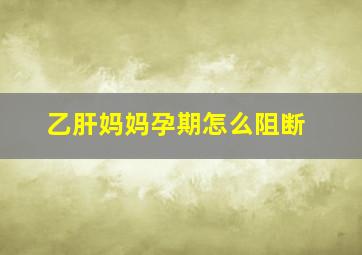 乙肝妈妈孕期怎么阻断