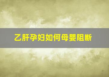 乙肝孕妇如何母婴阻断