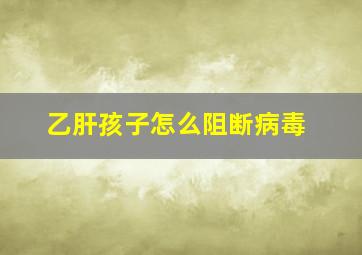 乙肝孩子怎么阻断病毒