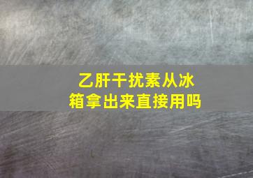 乙肝干扰素从冰箱拿出来直接用吗