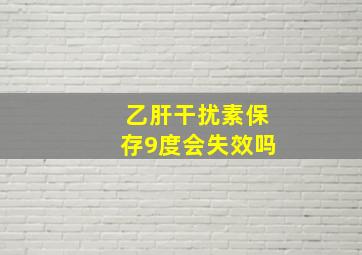 乙肝干扰素保存9度会失效吗