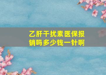 乙肝干扰素医保报销吗多少钱一针啊