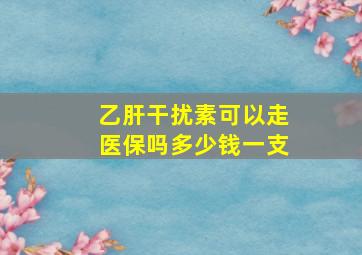 乙肝干扰素可以走医保吗多少钱一支