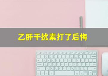 乙肝干扰素打了后悔