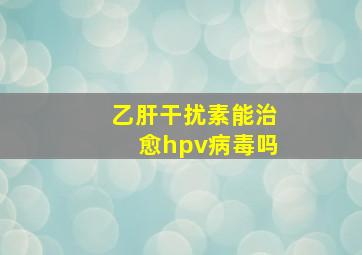 乙肝干扰素能治愈hpv病毒吗