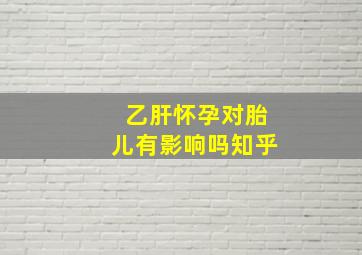 乙肝怀孕对胎儿有影响吗知乎