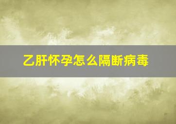 乙肝怀孕怎么隔断病毒