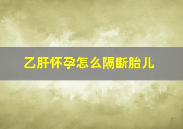 乙肝怀孕怎么隔断胎儿