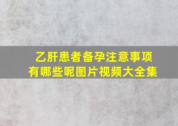 乙肝患者备孕注意事项有哪些呢图片视频大全集