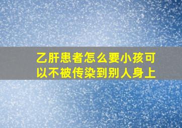 乙肝患者怎么要小孩可以不被传染到别人身上