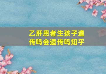 乙肝患者生孩子遗传吗会遗传吗知乎