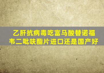 乙肝抗病毒吃富马酸替诺福韦二吡呋酯片进口还是国产好