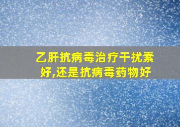 乙肝抗病毒治疗干扰素好,还是抗病毒药物好