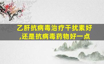 乙肝抗病毒治疗干扰素好,还是抗病毒药物好一点