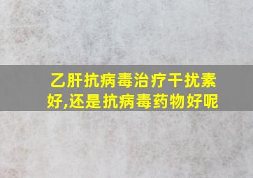 乙肝抗病毒治疗干扰素好,还是抗病毒药物好呢