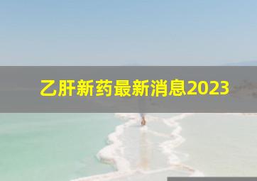 乙肝新药最新消息2023