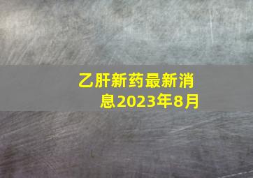 乙肝新药最新消息2023年8月