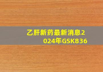 乙肝新药最新消息2024年GSK836