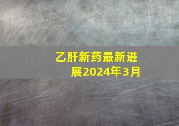 乙肝新药最新进展2024年3月