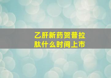 乙肝新药贺普拉肽什么时间上市