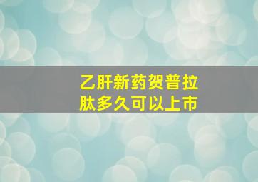 乙肝新药贺普拉肽多久可以上市